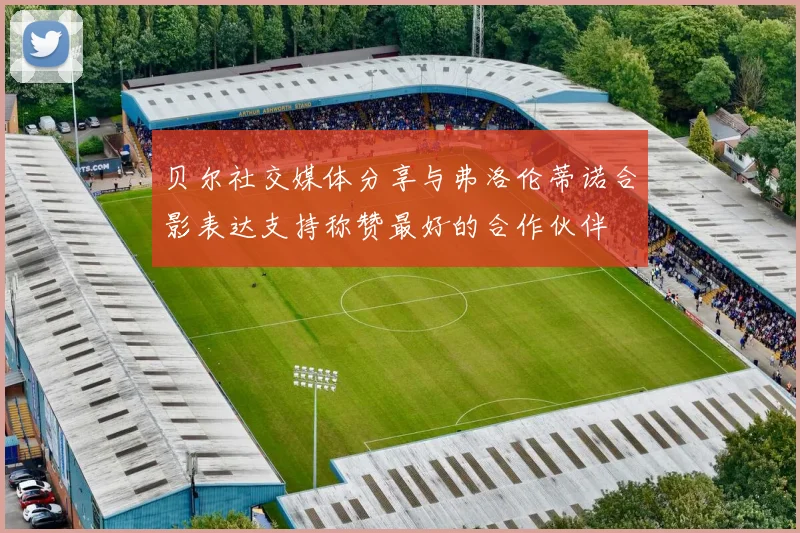 贝尔社交媒体分享与弗洛伦蒂诺合影表达支持称赞最好的合作伙伴