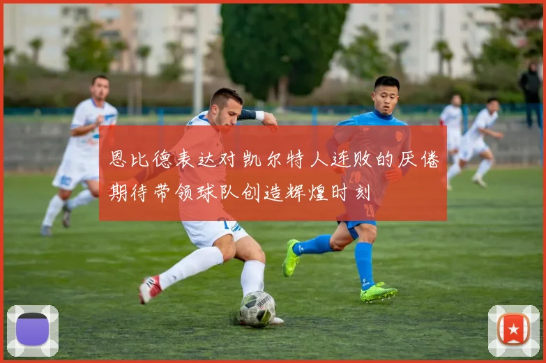 恩比德表达对凯尔特人连败的厌倦期待带领球队创造辉煌时刻