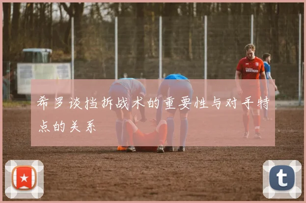 希罗谈挡拆战术的重要性与对手特点的关系