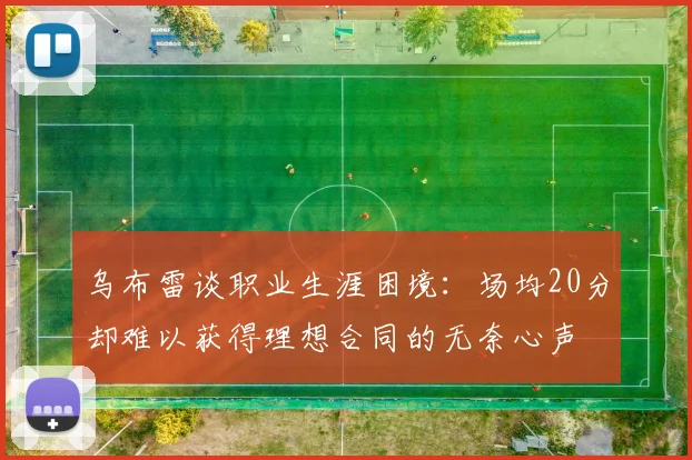 乌布雷谈职业生涯困境：场均20分却难以获得理想合同的无奈心声