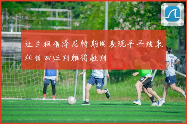 杜兰租借泽尼特期间表现平平结束租借回归利雅得胜利