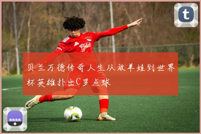 贝兰万德传奇人生从放羊娃到世界杯英雄扑出C罗点球