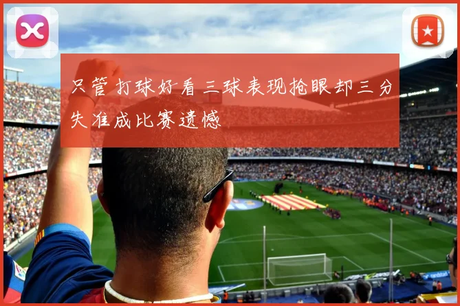 只管打球好看三球表现抢眼却三分失准成比赛遗憾