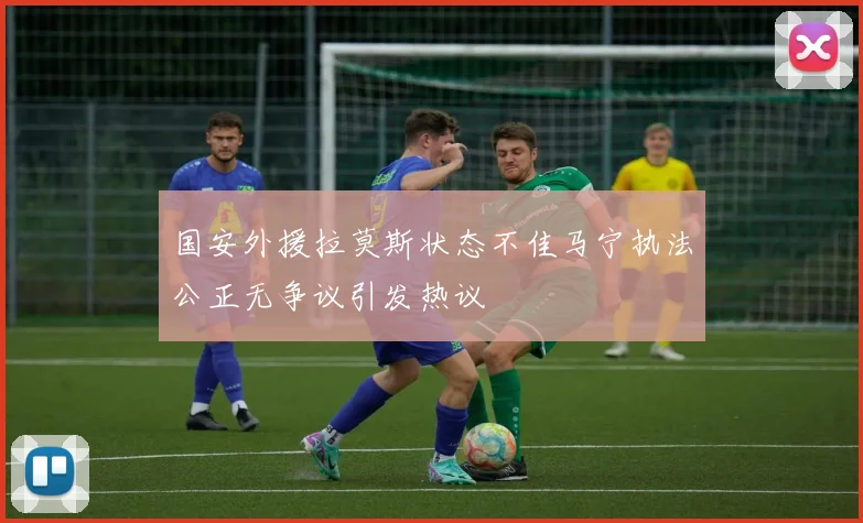 国安外援拉莫斯状态不佳马宁执法公正无争议引发热议