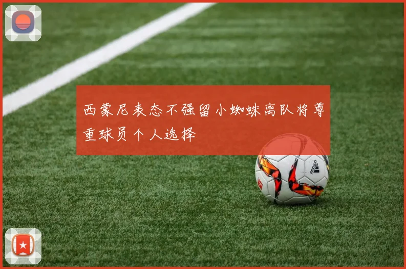 西蒙尼表态不强留小蜘蛛离队将尊重球员个人选择