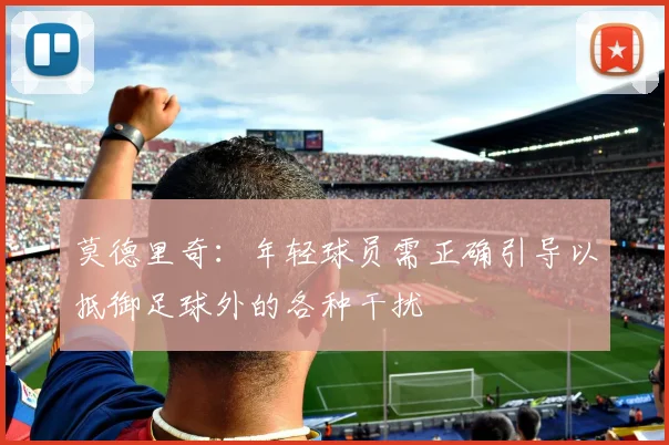 莫德里奇：年轻球员需正确引导以抵御足球外的各种干扰