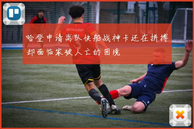 哈登申请离队快船战神卡还在拼搏却面临家破人亡的困境