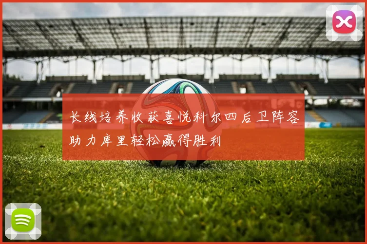 长线培养收获喜悦科尔四后卫阵容助力库里轻松赢得胜利