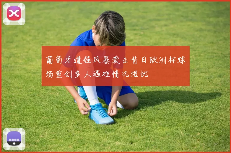 葡萄牙遭强风暴袭击昔日欧洲杯球场重创多人遇难情况堪忧