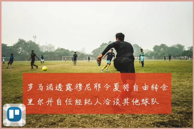 罗马诺透露穆尼耶今夏将自由转会里尔并自任经纪人洽谈其他球队