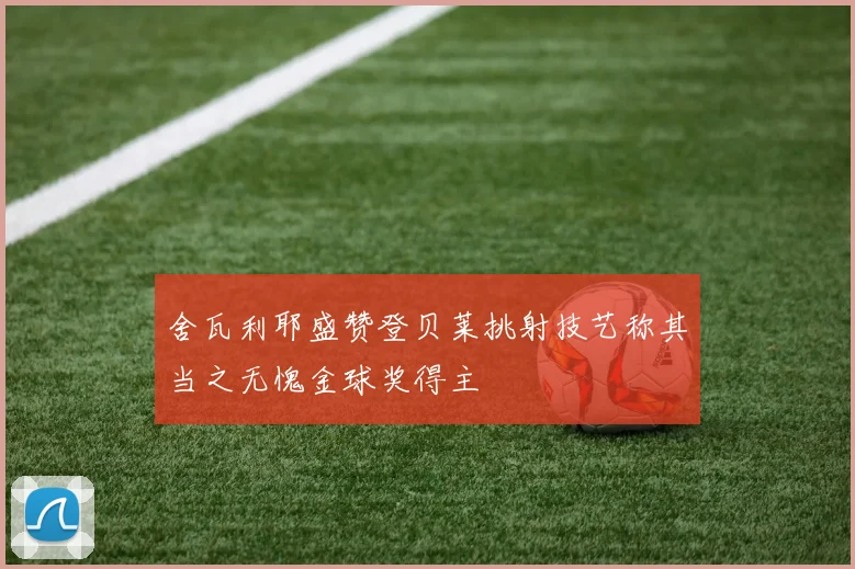 舍瓦利耶盛赞登贝莱挑射技艺称其当之无愧金球奖得主
