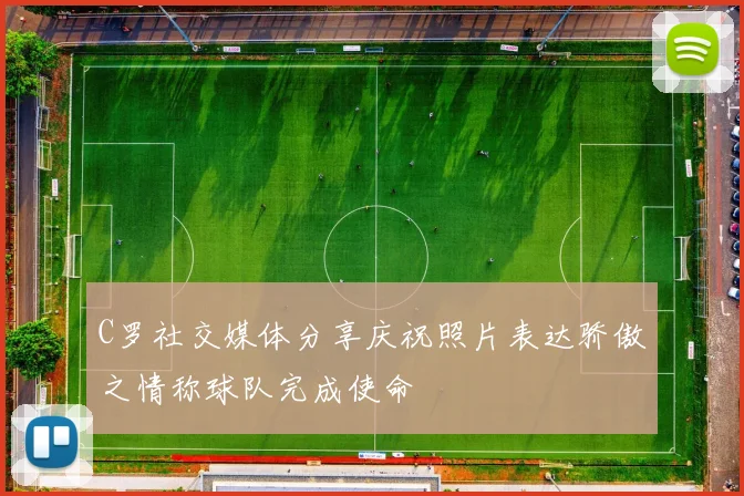 C罗社交媒体分享庆祝照片表达骄傲之情称球队完成使命