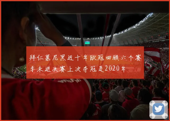 拜仁慕尼黑近十年欧冠回顾六个赛季未进决赛上次夺冠是2020年