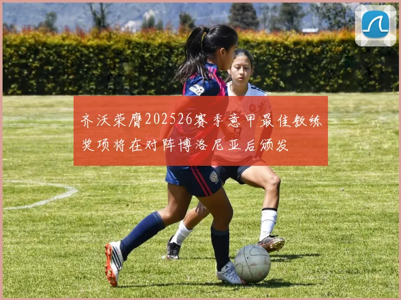 齐沃荣膺202526赛季意甲最佳教练奖项将在对阵博洛尼亚后颁发