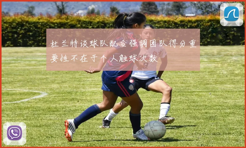 杜兰特谈球队配合强调团队得分重要性不在于个人触球次数