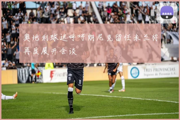 奥地利球迷呼吁朗尼克留任米兰将再度展开会谈