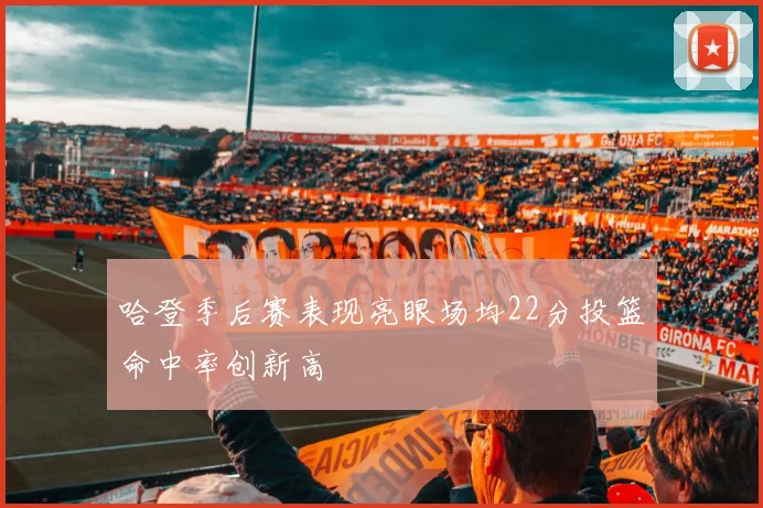 哈登季后赛表现亮眼场均22分投篮命中率创新高