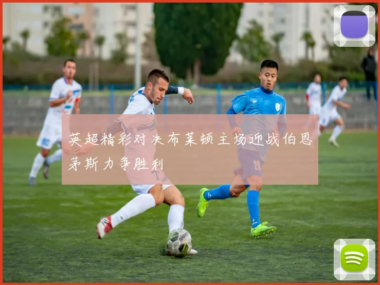 英超精彩对决布莱顿主场迎战伯恩茅斯力争胜利