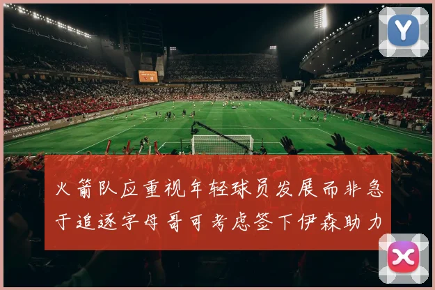 火箭队应重视年轻球员发展而非急于追逐字母哥可考虑签下伊森助力成长