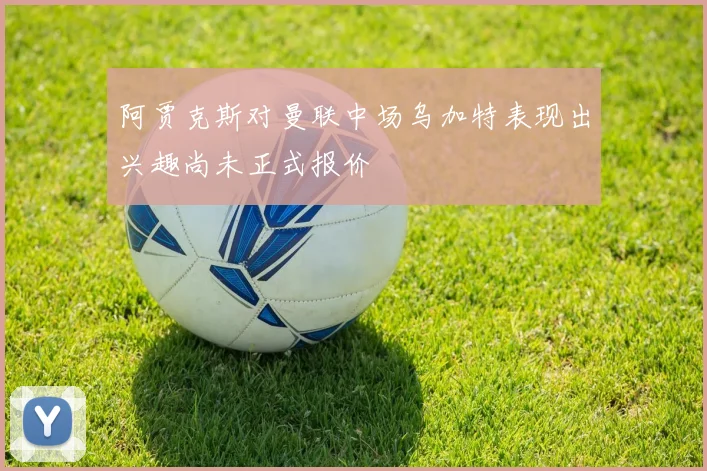 阿贾克斯对曼联中场乌加特表现出兴趣尚未正式报价