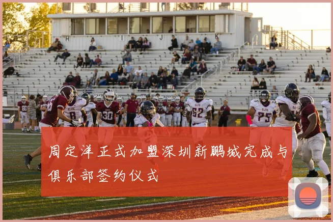 周定洋正式加盟深圳新鹏城完成与俱乐部签约仪式