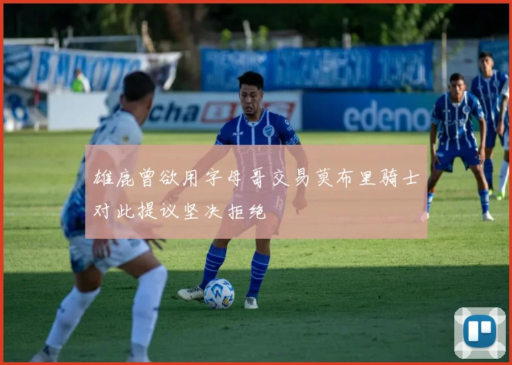 雄鹿曾欲用字母哥交易莫布里骑士对此提议坚决拒绝