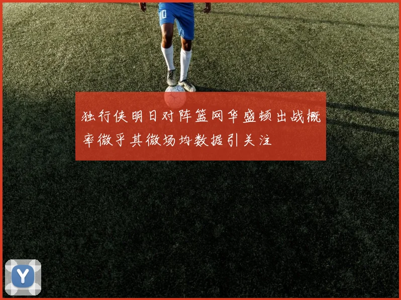 独行侠明日对阵篮网华盛顿出战概率微乎其微场均数据引关注