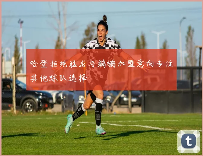 哈登拒绝猛龙与鹈鹕加盟意向专注其他球队选择