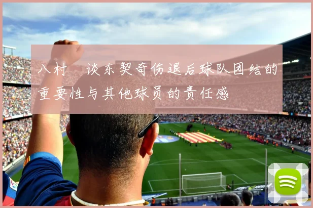 八村塁谈东契奇伤退后球队团结的重要性与其他球员的责任感