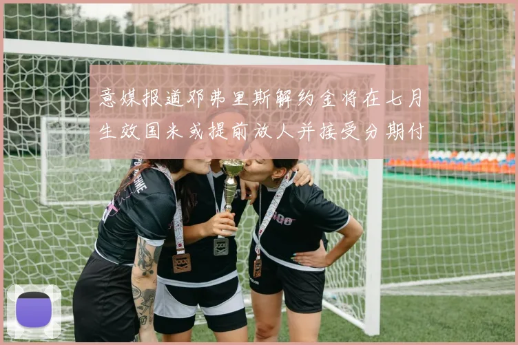 意媒报道邓弗里斯解约金将在七月生效国米或提前放人并接受分期付款