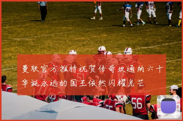 曼联官方推特祝贺传奇坎通纳六十华诞永远的国王依然闪耀光芒
