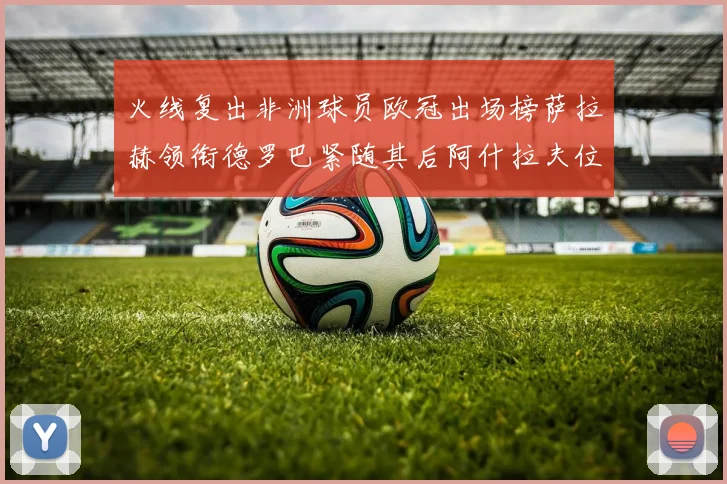 火线复出非洲球员欧冠出场榜萨拉赫领衔德罗巴紧随其后阿什拉夫位列第四