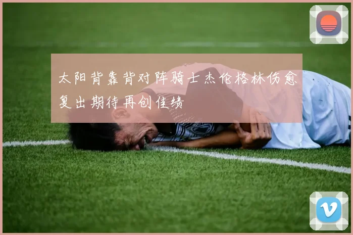 太阳背靠背对阵骑士杰伦格林伤愈复出期待再创佳绩