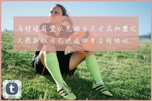 马特塔有望以先租后买方式加盟尤文图斯双方已达成四年合同协议