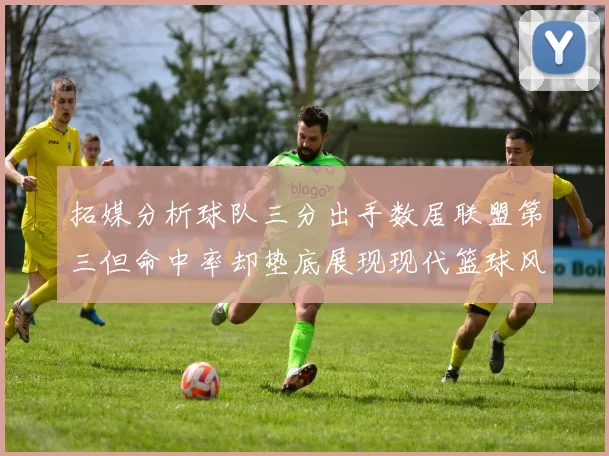 拓媒分析球队三分出手数居联盟第三但命中率却垫底展现现代篮球风格