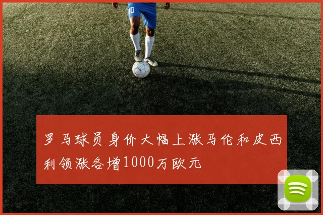 罗马球员身价大幅上涨马伦和皮西利领涨各增1000万欧元